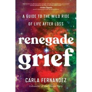 Renegade Grief: A Guide to the Wild Ride of Life After Loss -- Carla Fernandez